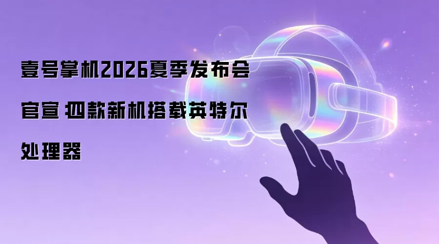 壹号掌机2026夏季发布会官宣:四款新机搭载英特尔处理器