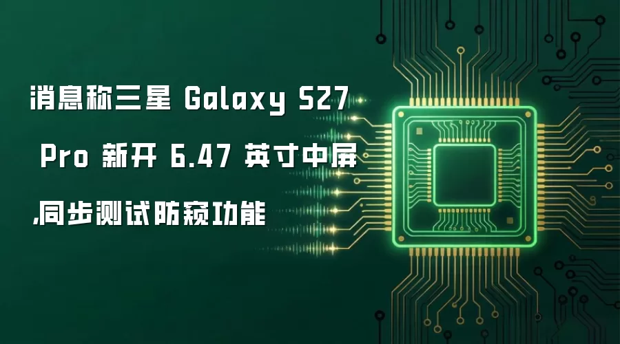 消息称三星 Galaxy S27 Pro 新开 6.47 英寸中屏,同步测试防窥功能