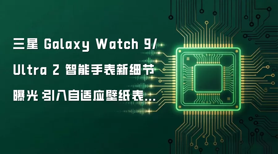 三星 Galaxy Watch 9/Ultra 2 智能手表新细节曝光:引入自适应壁纸表盘、指南针应用新增路径标记功能