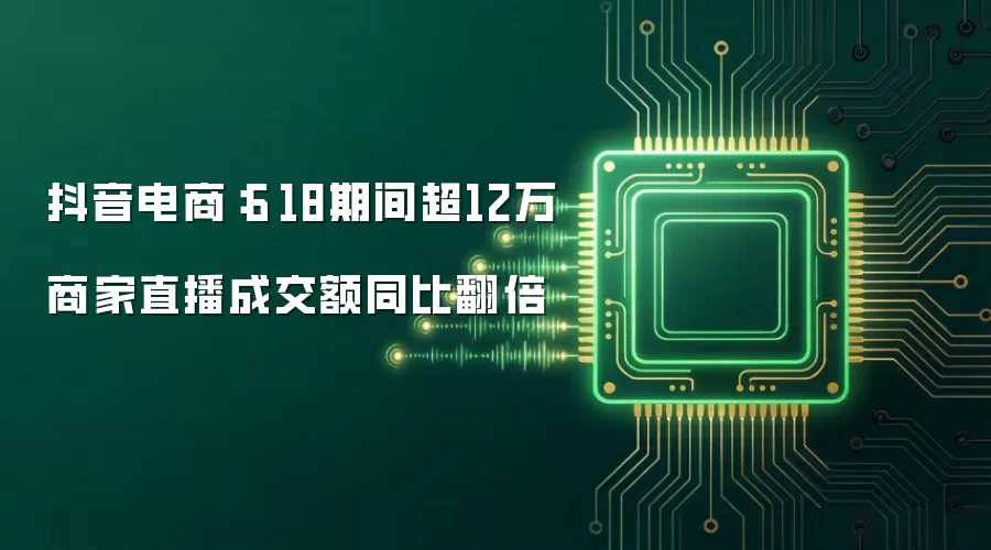 抖音电商：6·18期间超12万商家直播成交额同比翻倍