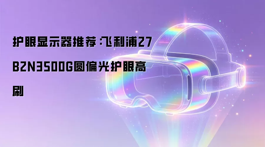 护眼显示器推荐：飞利浦27B2N3500G圆偏光护眼高刷