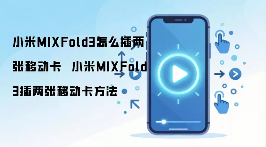 小米MIXFold3怎么插两张移动卡  小米MIXFold3插两张移动卡方法