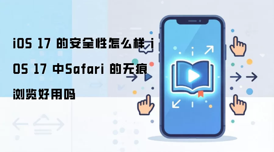 iOS 17 的安全性怎么样 iOS 17 中Safari 的无痕浏览好用吗