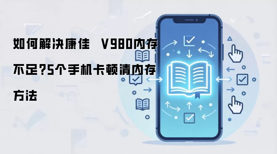 如何解决康佳 V980内存不足?5个手机卡顿清内存方法