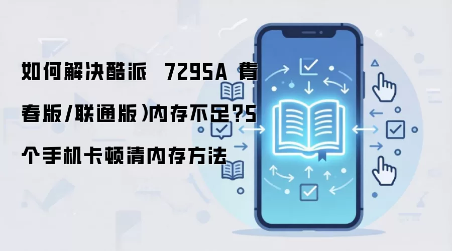 如何解决酷派 7295A(青春版/联通版)内存不足?5个手机卡顿清内存方法