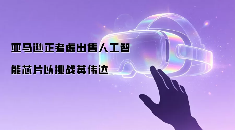 亚马逊正考虑出售人工智能芯片以挑战英伟达