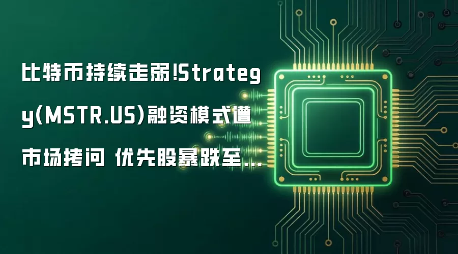比特币持续走弱！Strategy(MSTR.US)融资模式遭市场拷问 优先股暴跌至上市以来新低