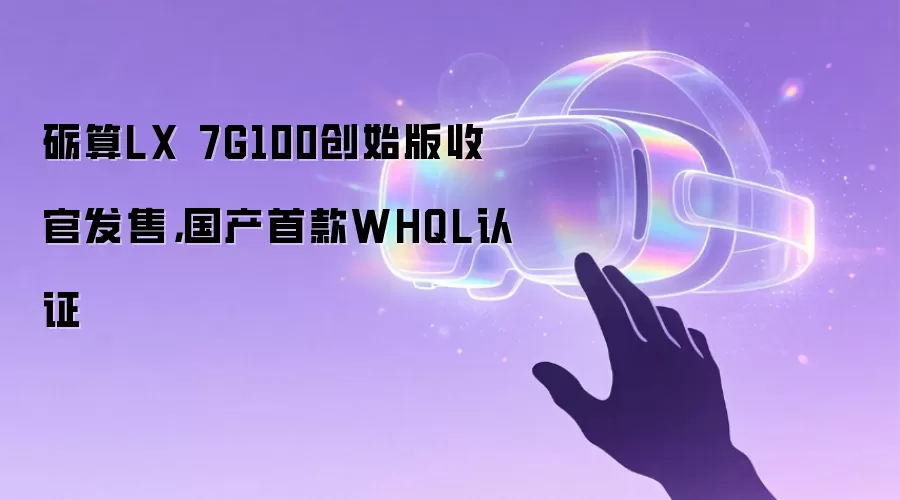 砺算LX 7G100创始版收官发售，国产首款WHQL认证