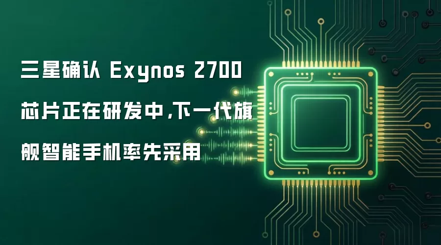 三星确认 Exynos 2700 芯片正在研发中，下一代旗舰智能手机率先采用