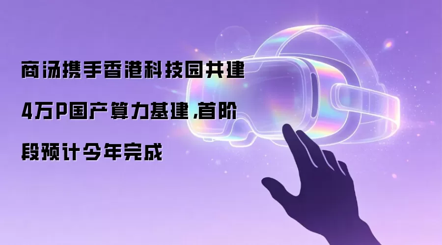 商汤携手香港科技园共建4万P国产算力基建，首阶段预计今年完成