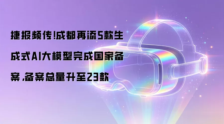 捷报频传！成都再添5款生成式AI大模型完成国家备案，备案总量升至23款