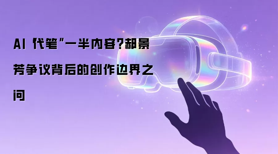 AI“代笔”一半内容?郝景芳争议背后的创作边界之问