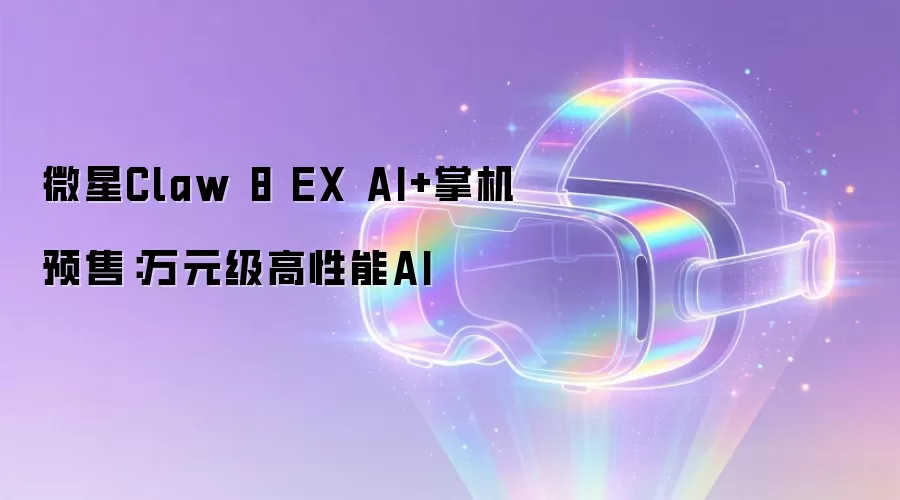 微星Claw 8 EX AI+掌机预售：万元级高性能AI