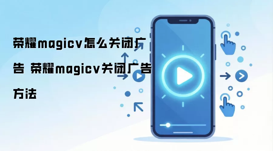 荣耀magicv怎么关闭广告 荣耀magicv关闭广告方法