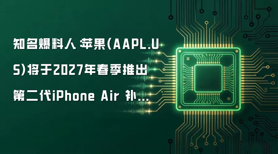 知名爆料人：苹果(AAPL.US)将于2027年春季推出第二代iPhone Air 补齐单摄、续航两大硬伤