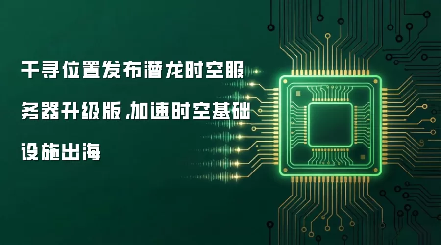 千寻位置发布潜龙时空服务器升级版，加速时空基础设施出海