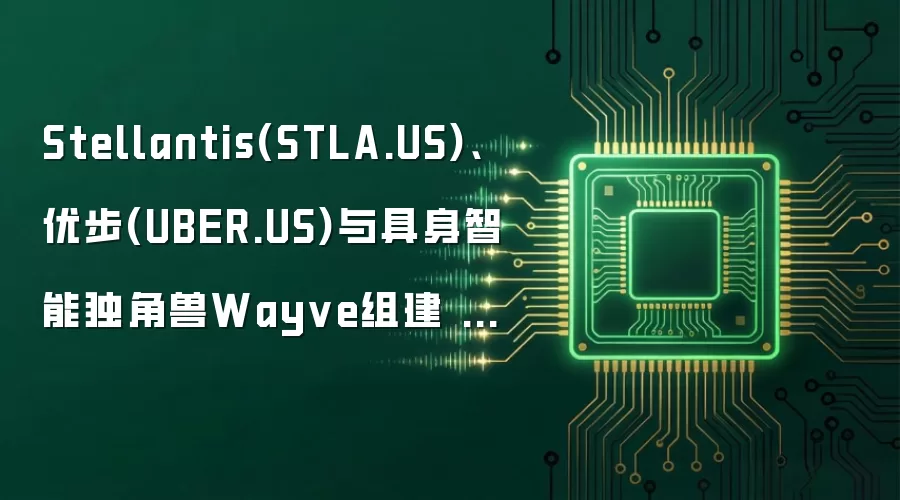 Stellantis(STLA.US)、优步(UBER.US)与具身智能独角兽Wayve组建 L4 联盟，美国Robotaxi市场掀起“合纵连横”新战局