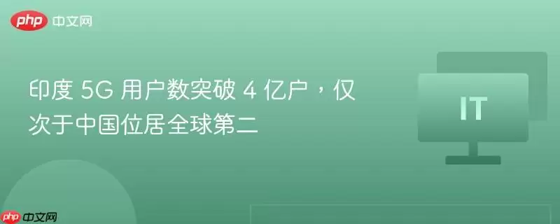 印度 5G 用户数突破 4 亿户,仅次于中国位居全球第二