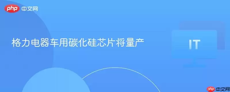 格力电器车用碳化硅芯片将量产