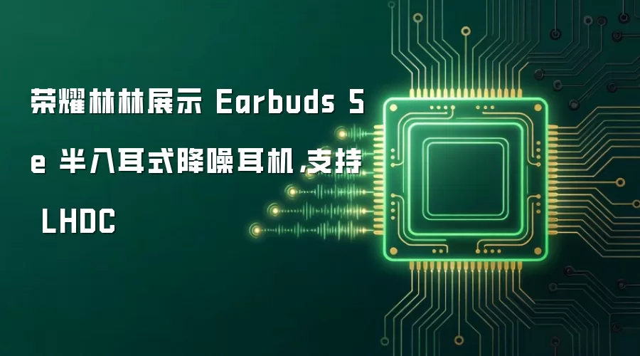 荣耀林林展示 Earbuds 5e 半入耳式降噪耳机，支持 LHDC