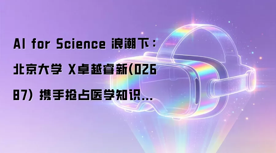 AI for Science 浪潮下：北京大学 X卓越睿新(02687) 携手抢占医学知识新基建
