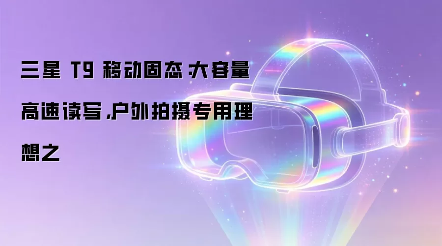 三星 T9 移动固态：大容量高速读写，户外拍摄专用理想之