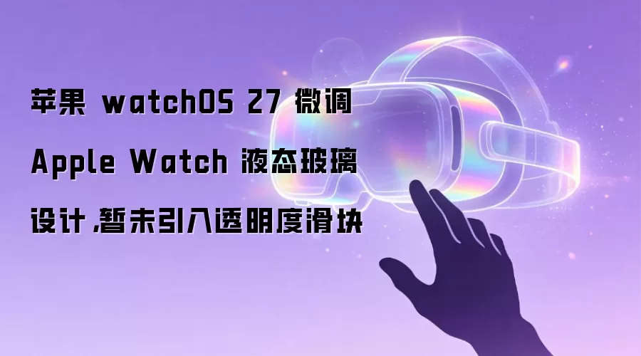 苹果 watchOS 27 微调 Apple Watch 液态 glass 设计，暂未引入透明度滑块