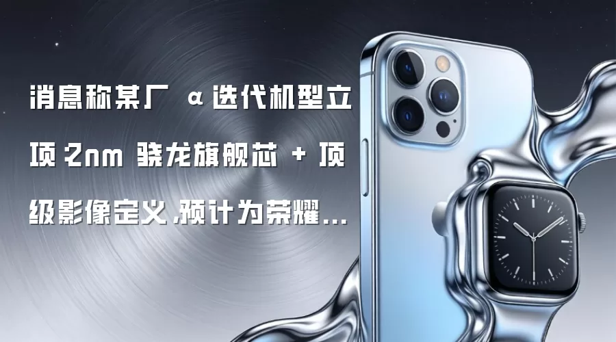 消息称某厂 α 迭代机型立项：2nm 骁龙旗舰芯 + 顶级影像定义，预计为荣耀旗下