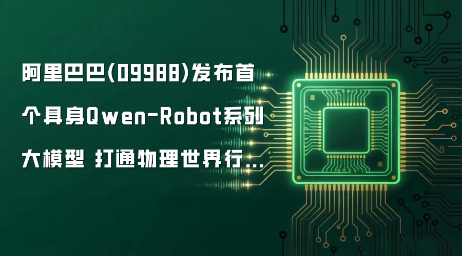阿里巴巴(09988)发布首个具身Qwen-Robot系列大模型 打通物理世界行动闭环