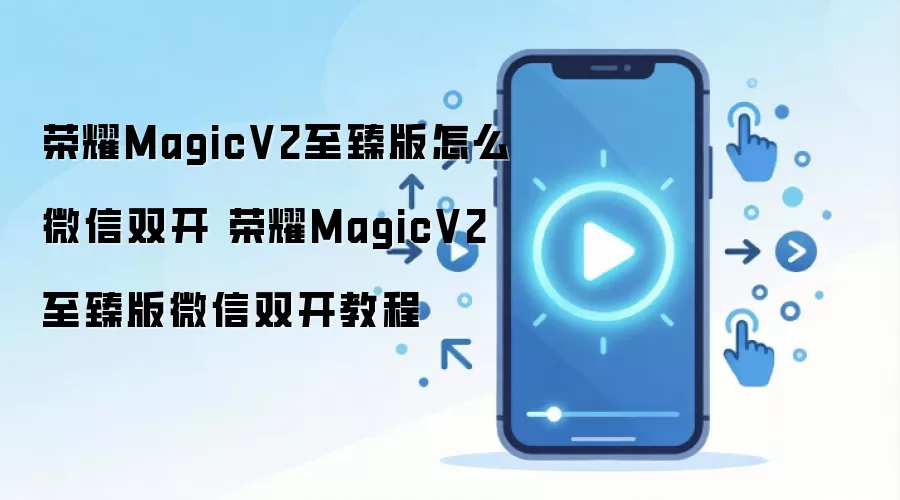 荣耀MagicV2至臻版怎么微信双开 荣耀MagicV2至臻版微信双开教程