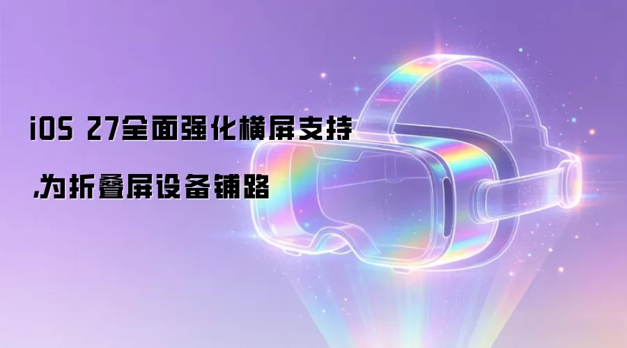 iOS 27全面强化横屏支持，为折叠屏设备铺路