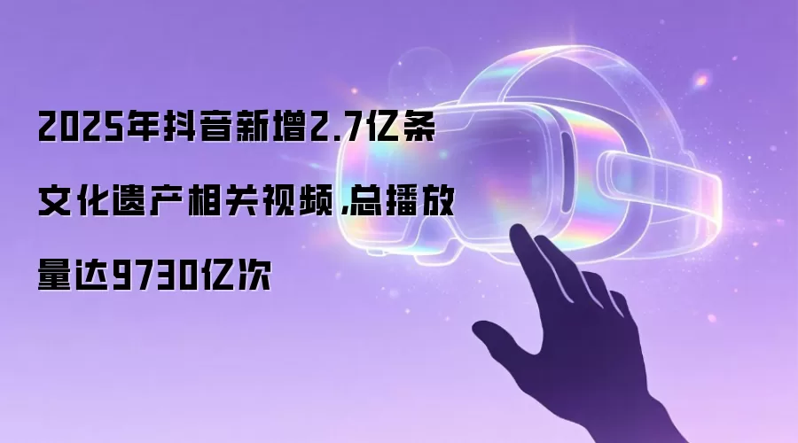 2025年抖音新增2.7亿条文化遗产相关视频,总播放量达9730亿次